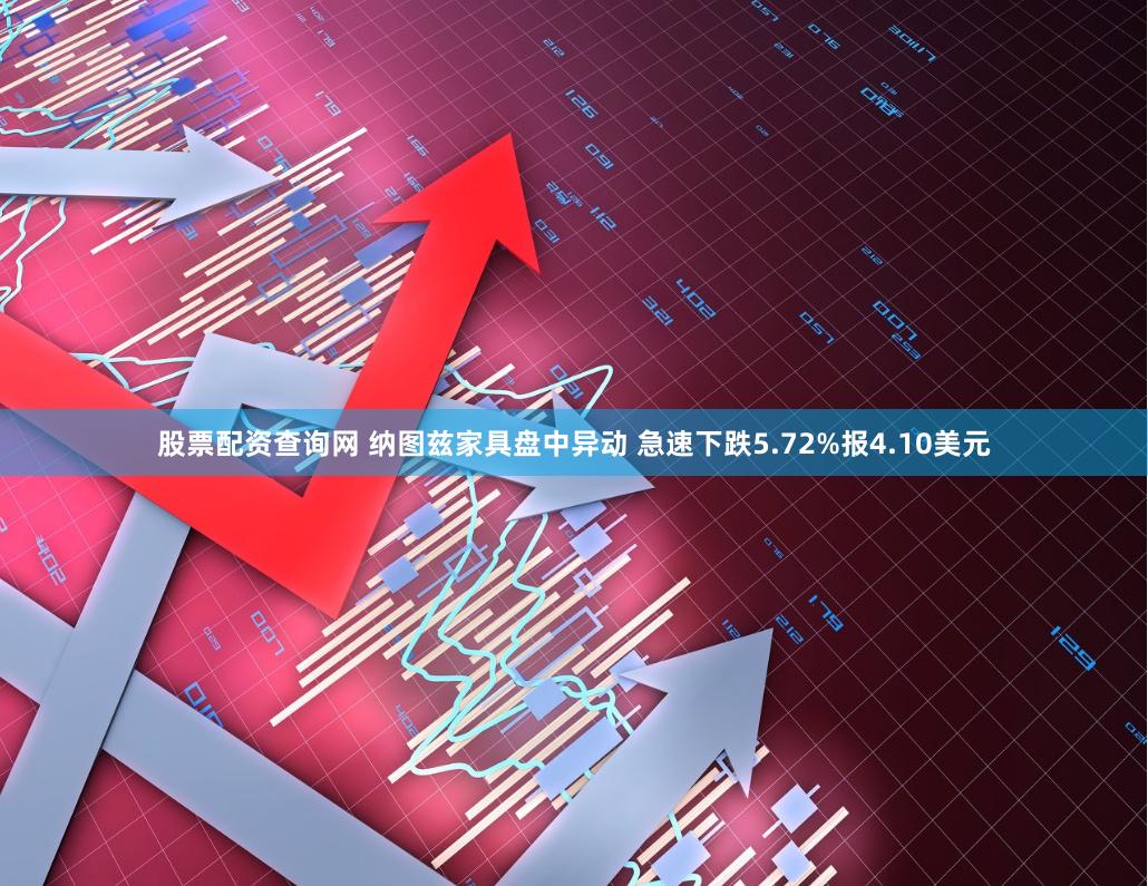 股票配资查询网 纳图兹家具盘中异动 急速下跌5.72%报4.10美元