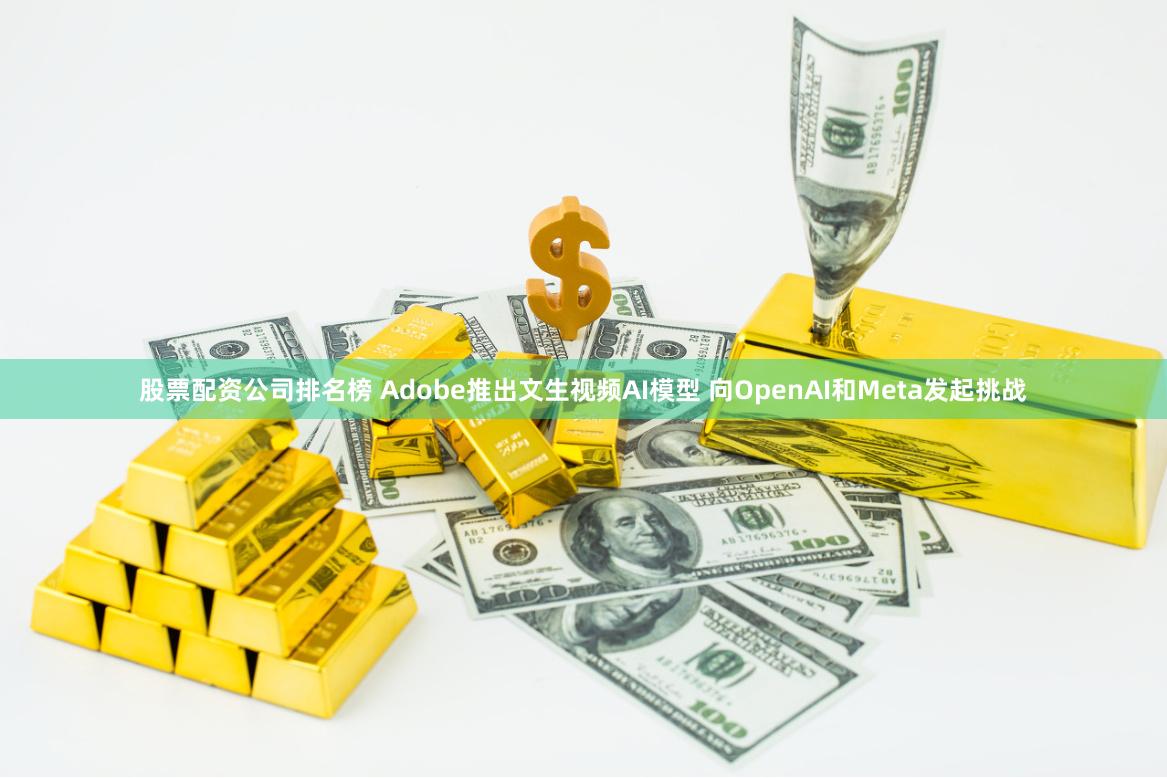 股票配资公司排名榜 Adobe推出文生视频AI模型 向OpenAI和Meta发起挑战