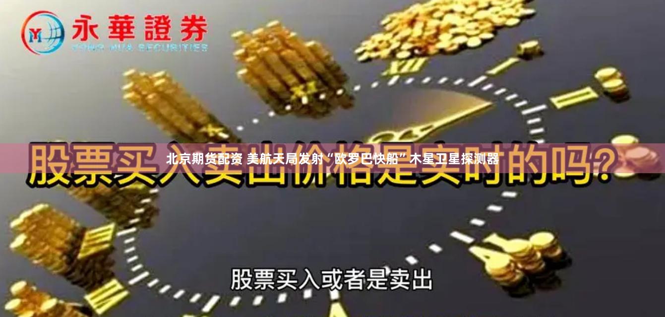 北京期货配资 美航天局发射“欧罗巴快船”木星卫星探测器