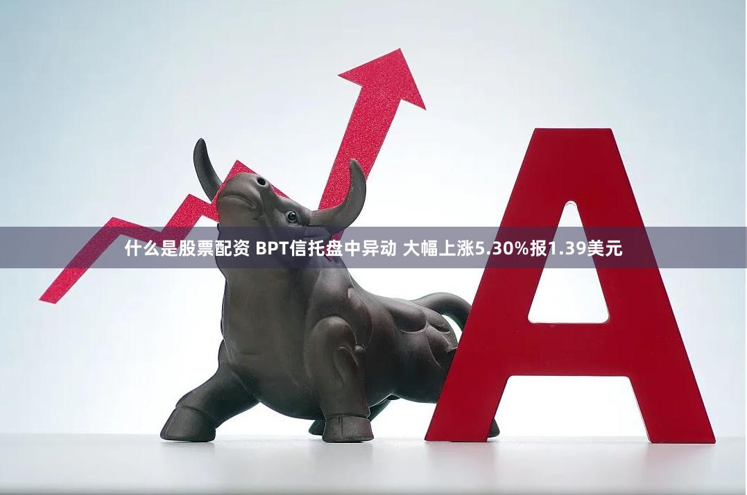 什么是股票配资 BPT信托盘中异动 大幅上涨5.30%报1.39美元