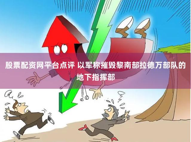 股票配资网平台点评 以军称摧毁黎南部拉德万部队的地下指挥部