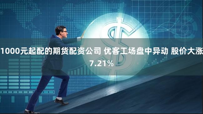 1000元起配的期货配资公司 优客工场盘中异动 股价大涨7.21%