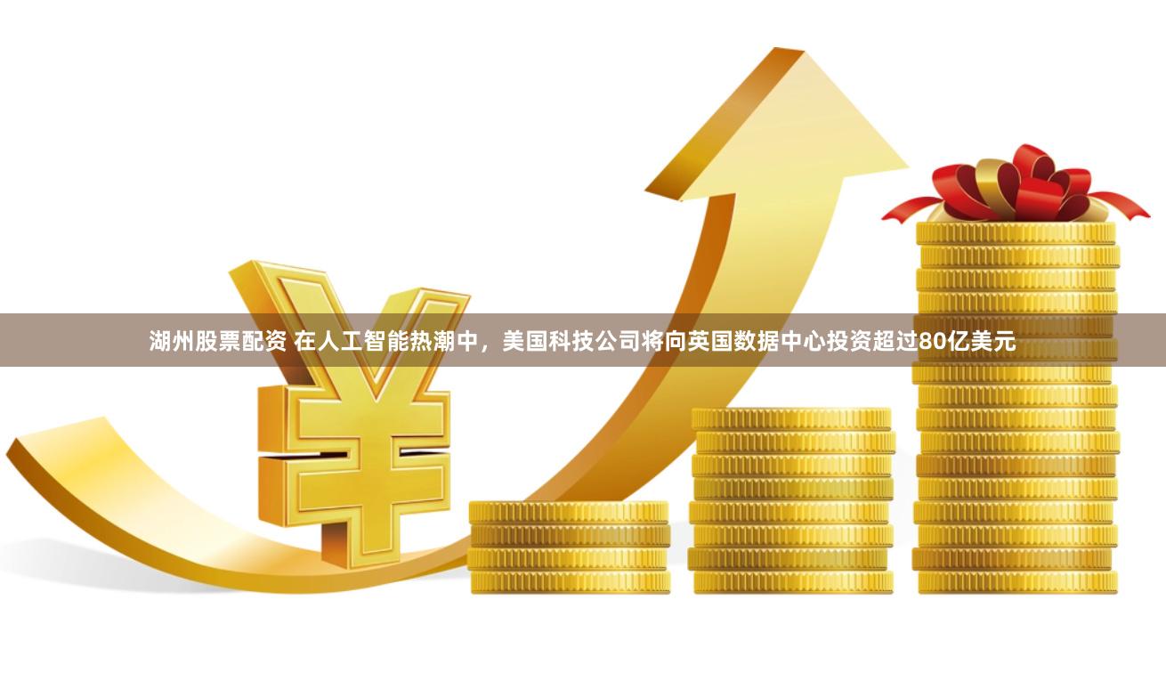 湖州股票配资 在人工智能热潮中，美国科技公司将向英国数据中心投资超过80亿美元