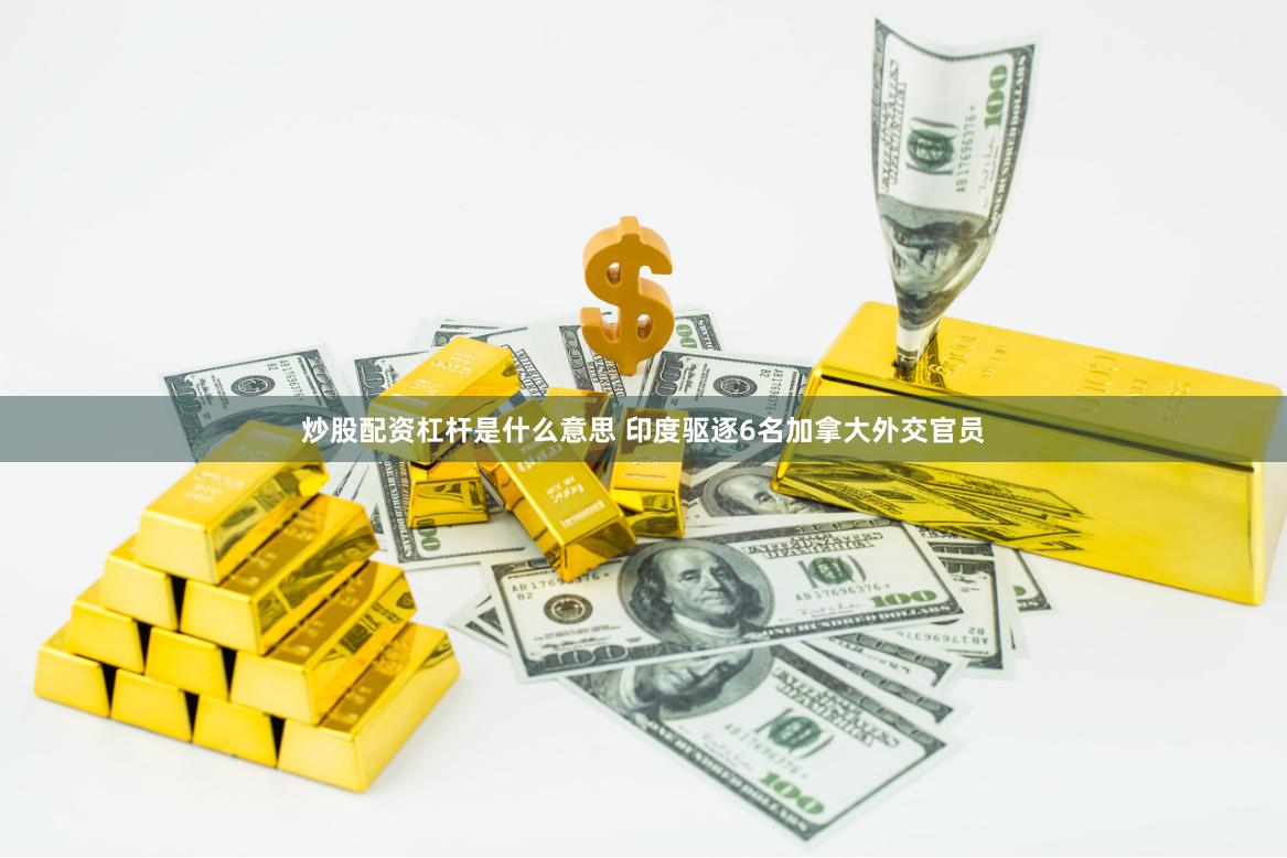 炒股配资杠杆是什么意思 印度驱逐6名加拿大外交官员
