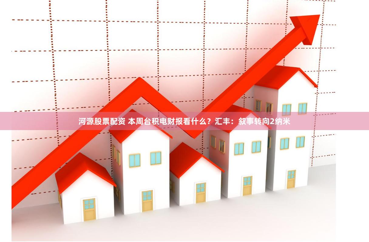 河源股票配资 本周台积电财报看什么？汇丰：叙事转向2纳米