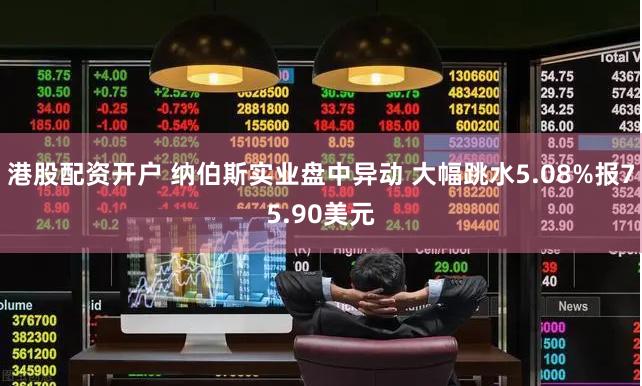 港股配资开户 纳伯斯实业盘中异动 大幅跳水5.08%报75.90美元