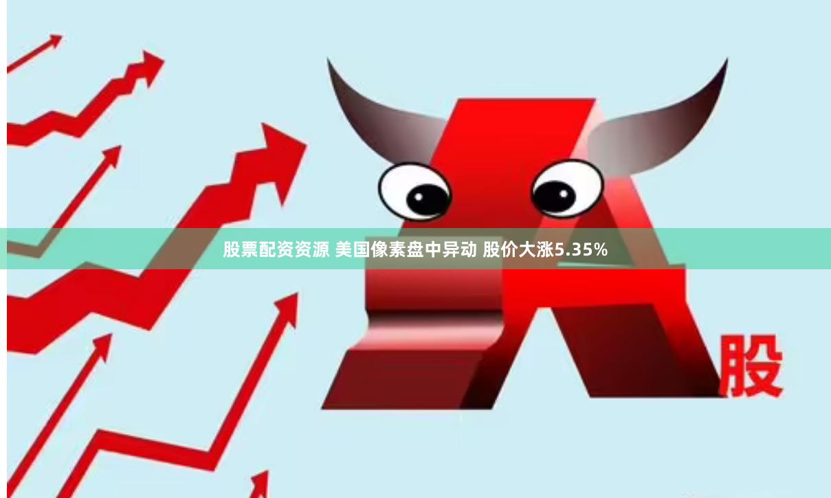 股票配资资源 美国像素盘中异动 股价大涨5.35%