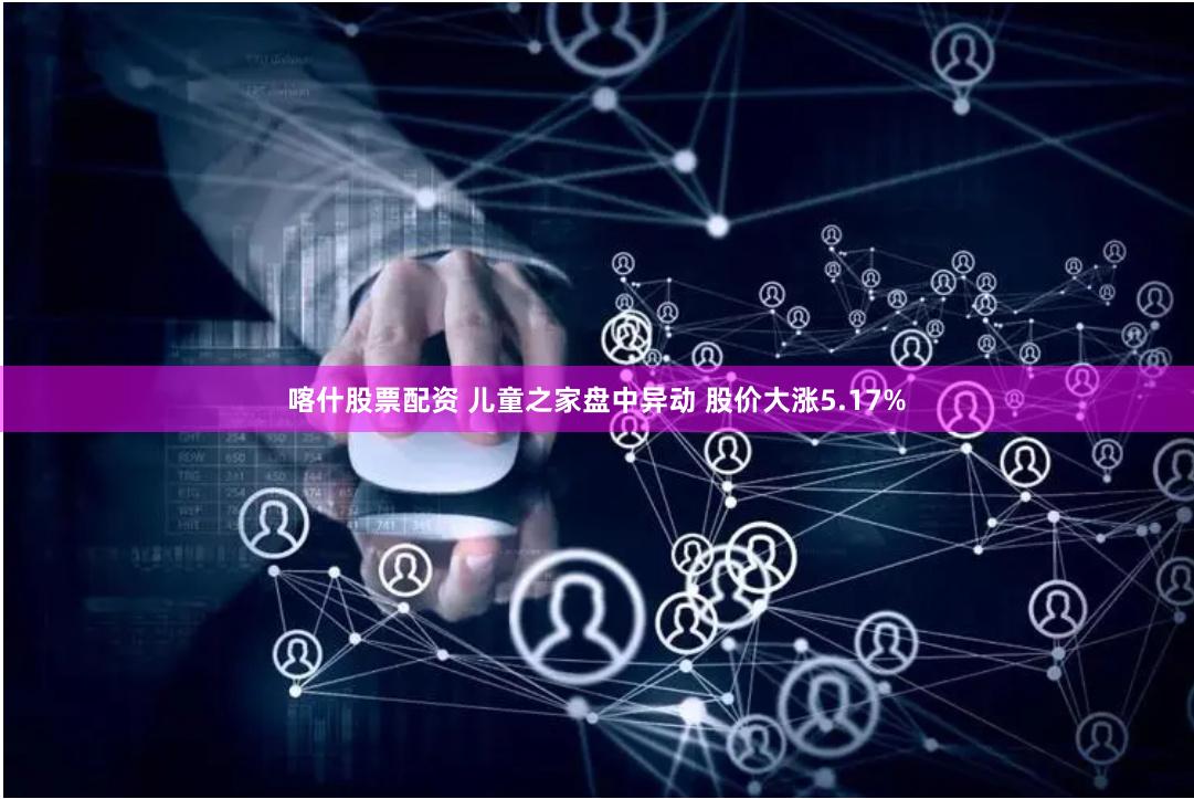 喀什股票配资 儿童之家盘中异动 股价大涨5.17%