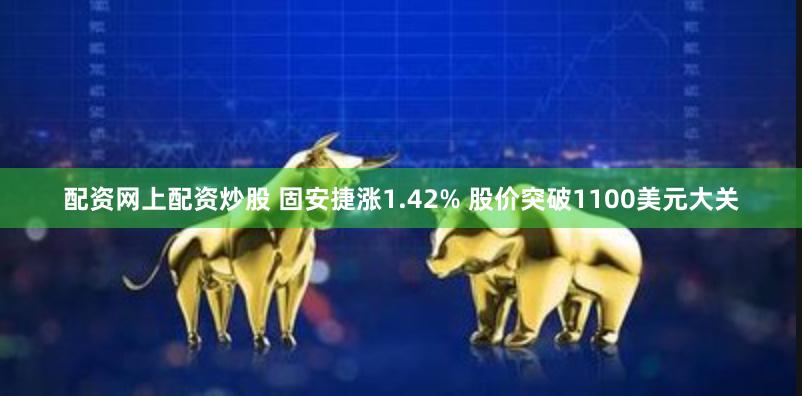 配资网上配资炒股 固安捷涨1.42% 股价突破1100美元大关