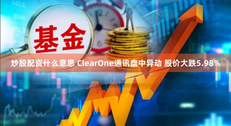 炒股配资什么意思 ClearOne通讯盘中异动 股价大跌5.98%