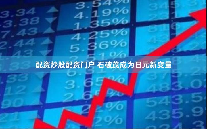 配资炒股配资门户 石破茂成为日元新变量