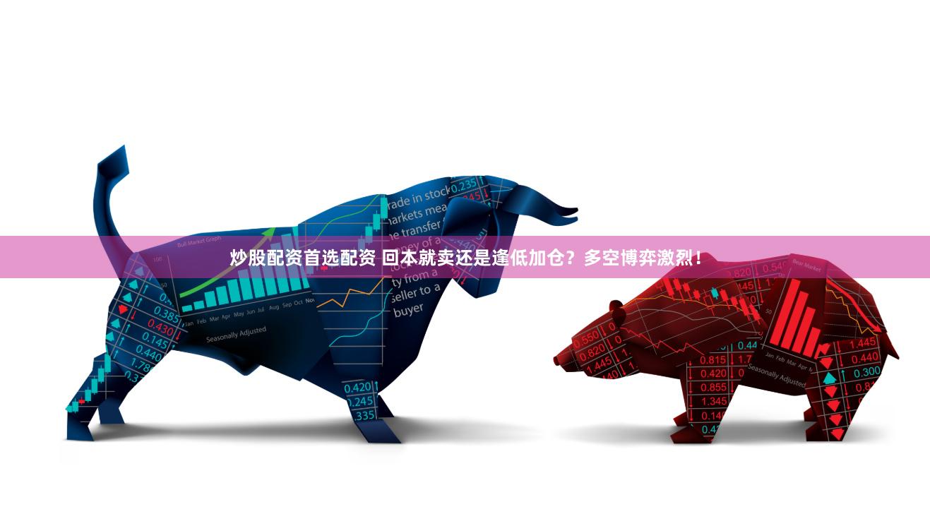 炒股配资首选配资 回本就卖还是逢低加仓？多空博弈激烈！