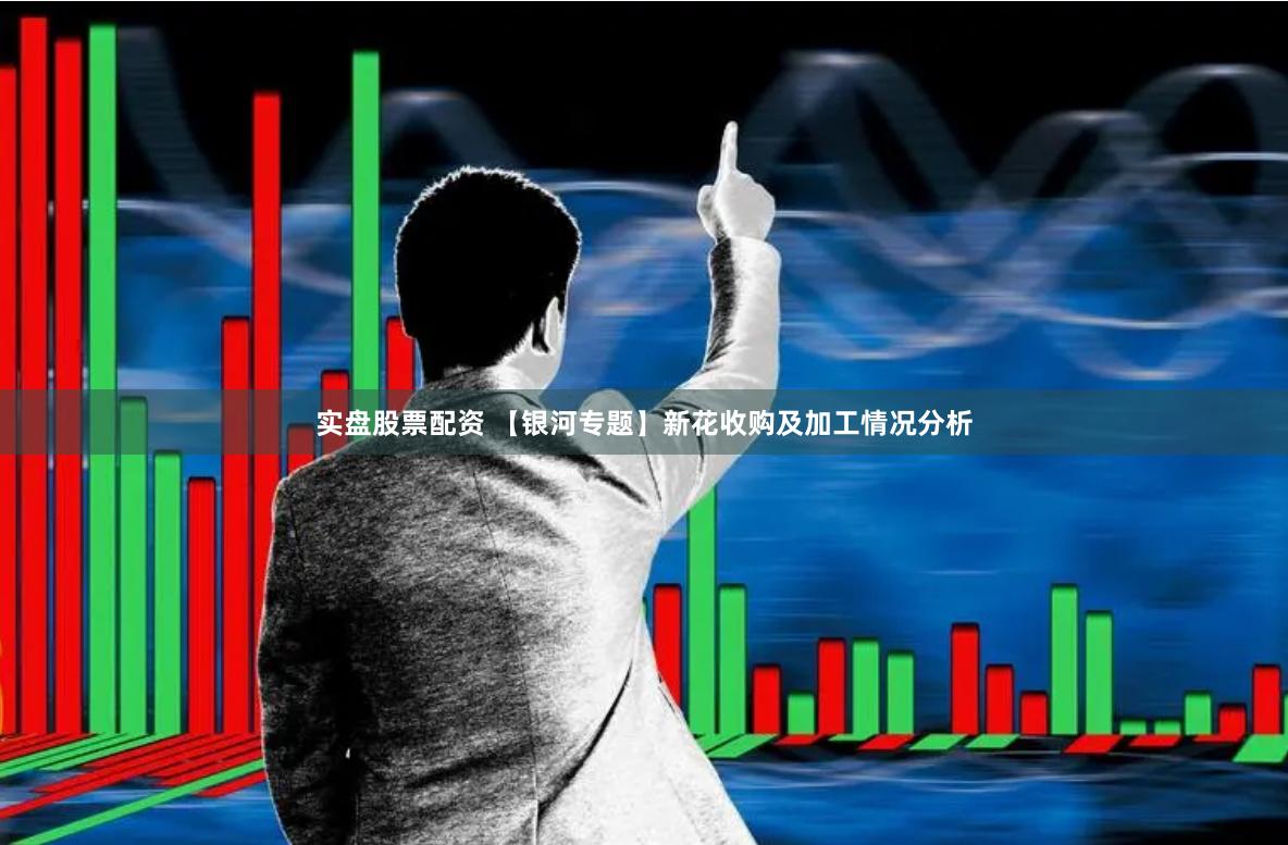 实盘股票配资 【银河专题】新花收购及加工情况分析