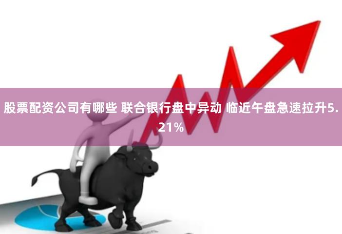 股票配资公司有哪些 联合银行盘中异动 临近午盘急速拉升5.21%