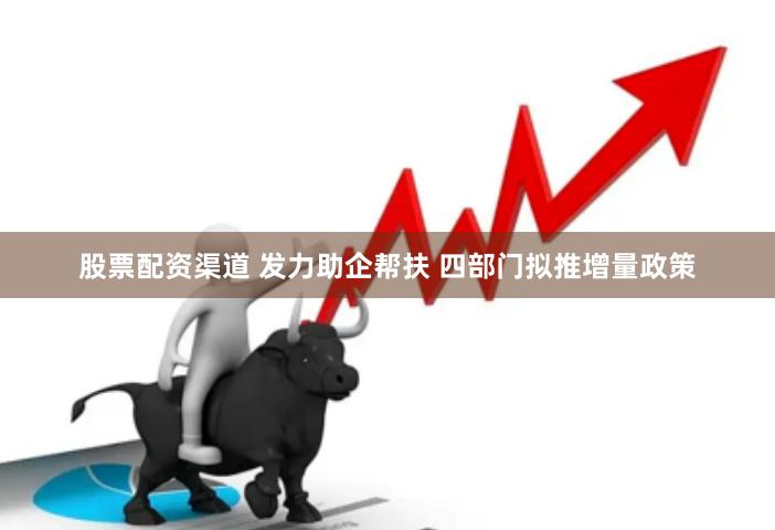 股票配资渠道 发力助企帮扶 四部门拟推增量政策