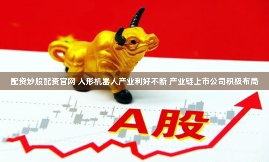 配资炒股配资官网 人形机器人产业利好不断 产业链上市公司积极布局