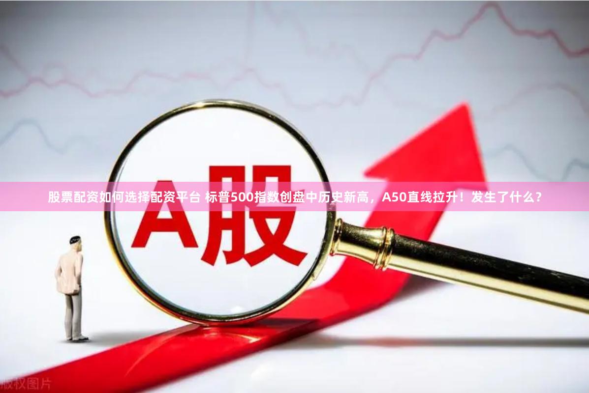 股票配资如何选择配资平台 标普500指数创盘中历史新高，A50直线拉升！发生了什么？
