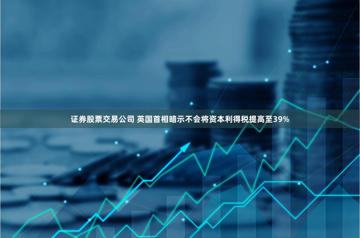 证券股票交易公司 英国首相暗示不会将资本利得税提高至39%