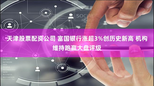 天津股票配资公司 富国银行涨超3%创历史新高 机构维持跑赢大盘评级