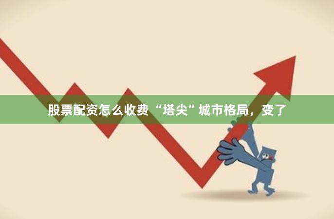 股票配资怎么收费 “塔尖”城市格局，变了