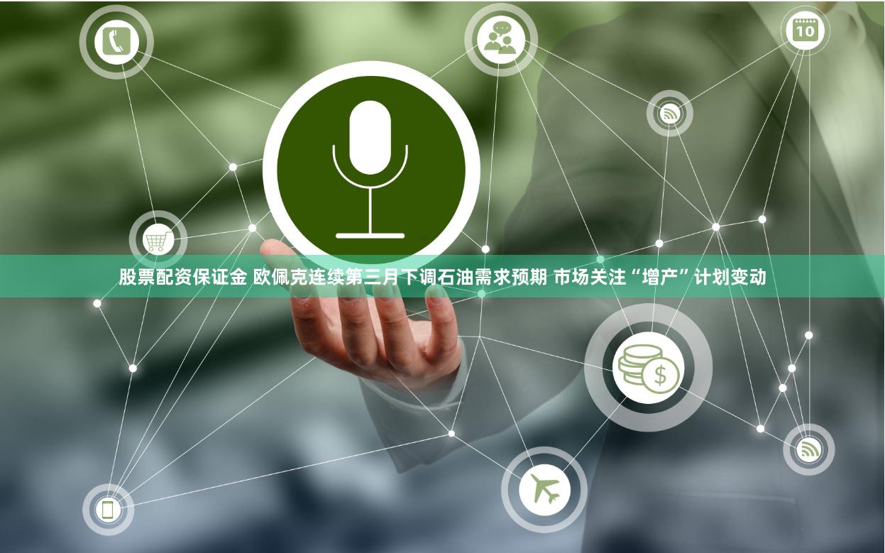 股票配资保证金 欧佩克连续第三月下调石油需求预期 市场关注“增产”计划变动