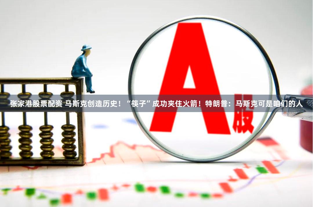 张家港股票配资 马斯克创造历史！“筷子”成功夹住火箭！特朗普：马斯克可是咱们的人