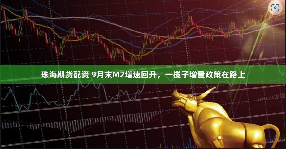 珠海期货配资 9月末M2增速回升，一揽子增量政策在路上