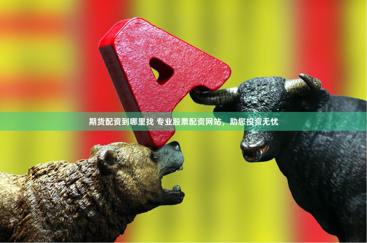 期货配资到哪里找 专业股票配资网站，助您投资无忧
