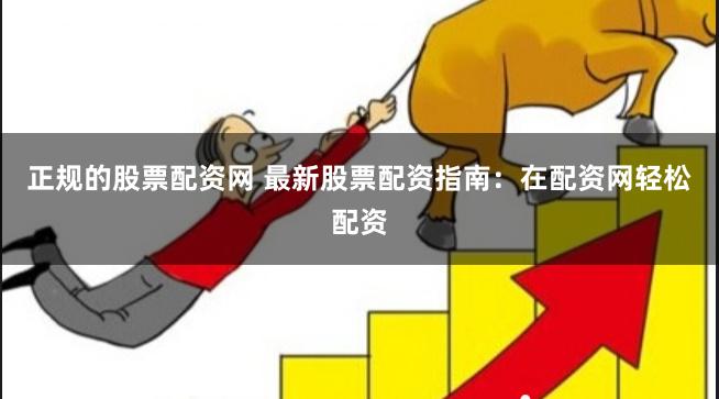 正规的股票配资网 最新股票配资指南：在配资网轻松配资