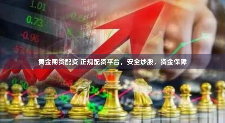 黄金期货配资 正规配资平台，安全炒股，资金保障