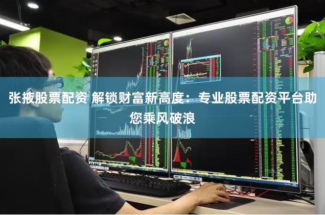 张掖股票配资 解锁财富新高度：专业股票配资平台助您乘风破浪