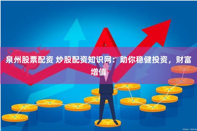 泉州股票配资 炒股配资知识网：助你稳健投资，财富增值