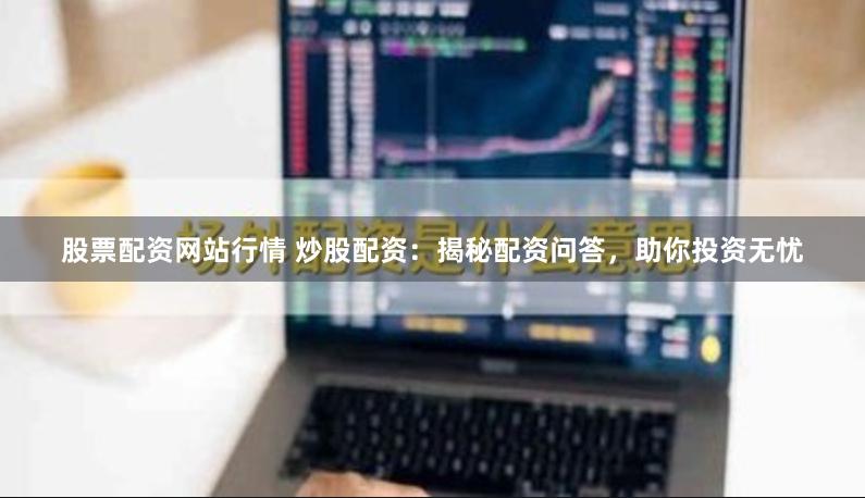 股票配资网站行情 炒股配资：揭秘配资问答，助你投资无忧