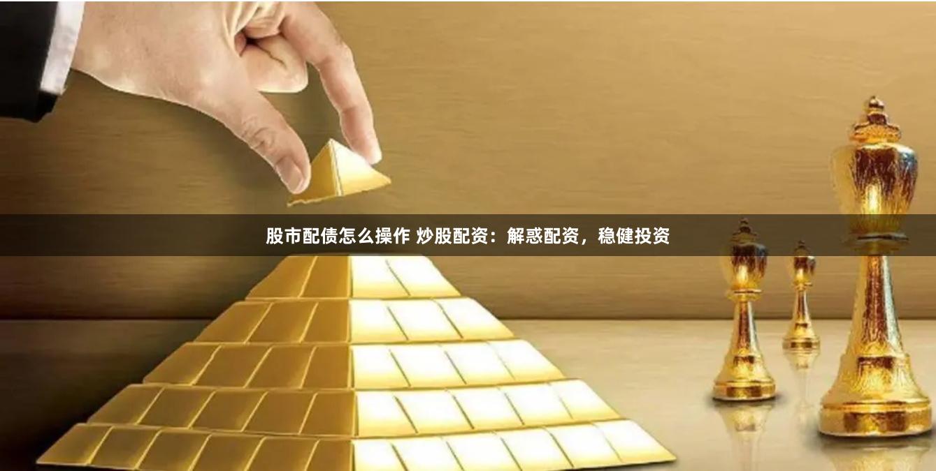 股市配债怎么操作 炒股配资：解惑配资，稳健投资