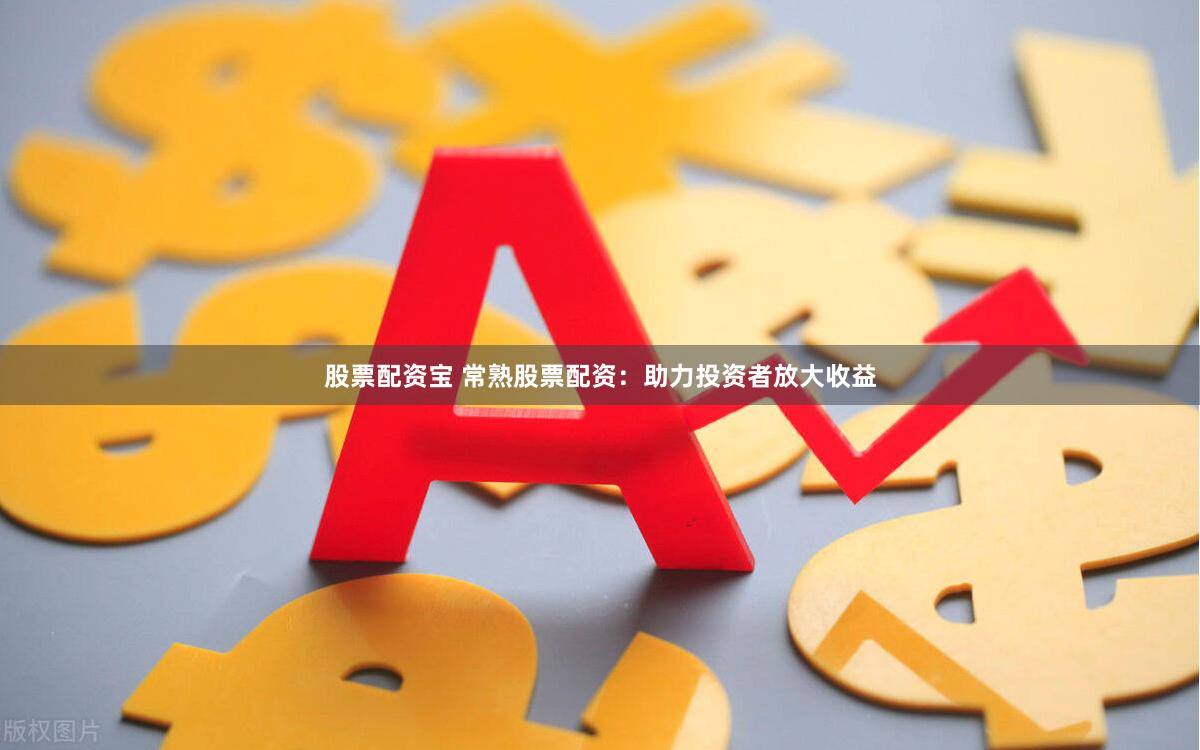 股票配资宝 常熟股票配资：助力投资者放大收益