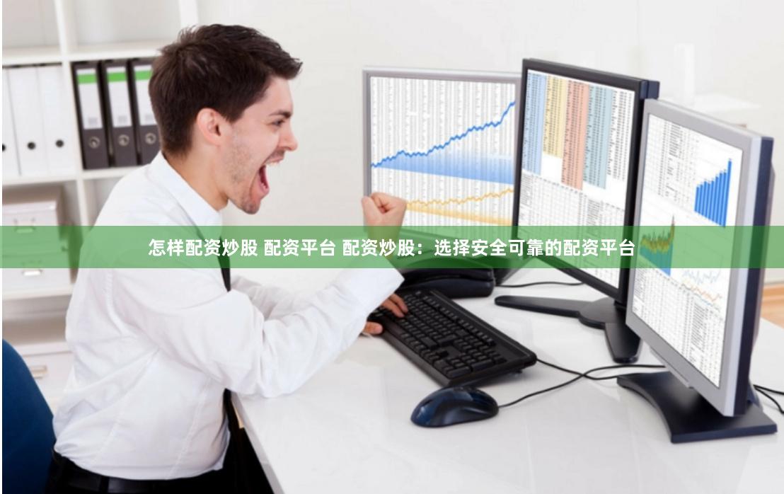 怎样配资炒股 配资平台 配资炒股：选择安全可靠的配资平台