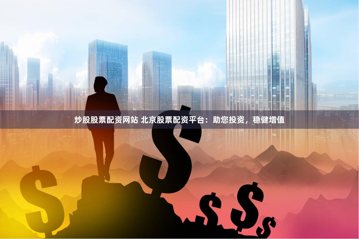 炒股股票配资网站 北京股票配资平台：助您投资，稳健增值