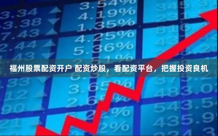 福州股票配资开户 配资炒股，看配资平台，把握投资良机