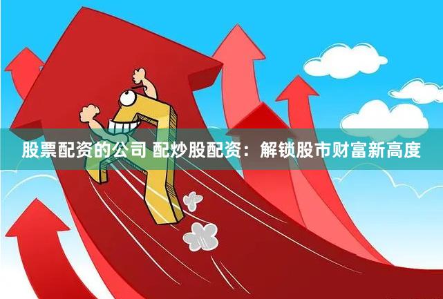 股票配资的公司 配炒股配资：解锁股市财富新高度