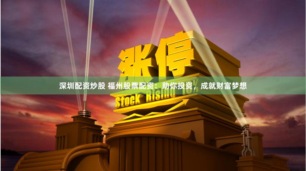 深圳配资炒股 福州股票配资：助你投资，成就财富梦想
