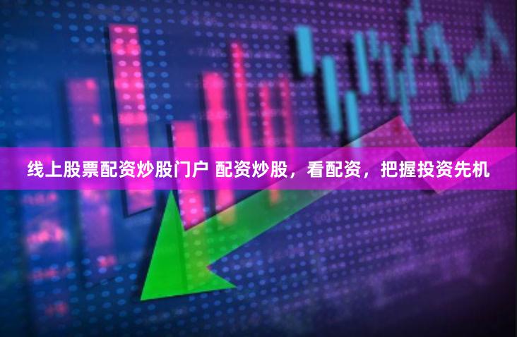 线上股票配资炒股门户 配资炒股，看配资，把握投资先机
