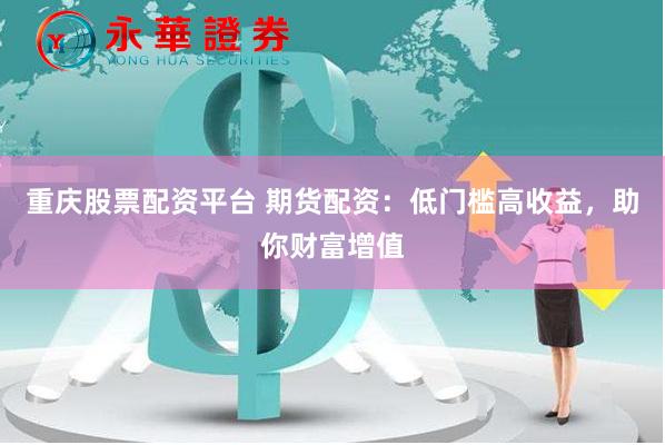 重庆股票配资平台 期货配资：低门槛高收益，助你财富增值