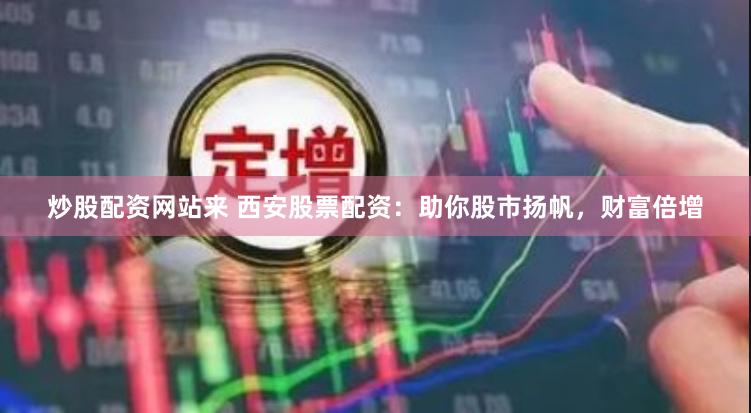 炒股配资网站来 西安股票配资：助你股市扬帆，财富倍增