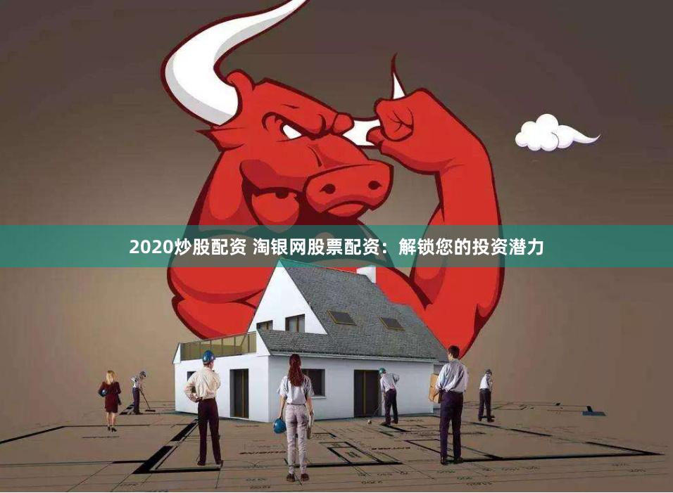 2020炒股配资 淘银网股票配资：解锁您的投资潜力