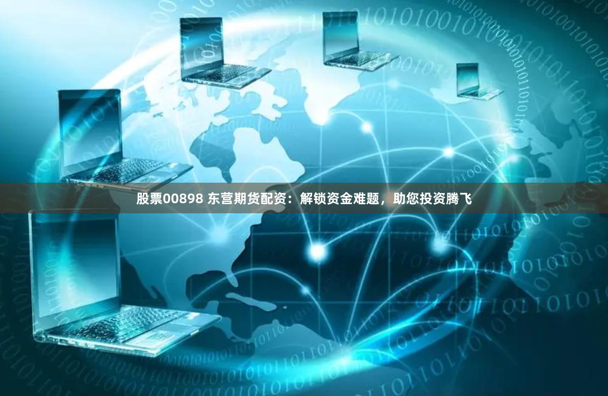 股票00898 东营期货配资：解锁资金难题，助您投资腾飞