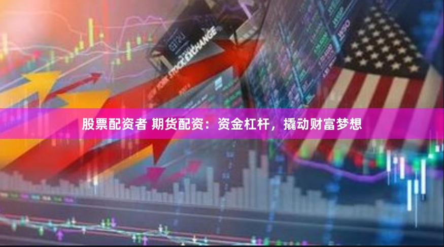 股票配资者 期货配资：资金杠杆，撬动财富梦想