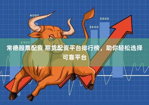 常德股票配资 期货配资平台排行榜，助你轻松选择可靠平台