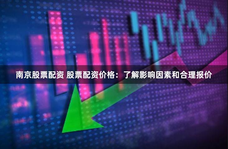 南京股票配资 股票配资价格：了解影响因素和合理报价