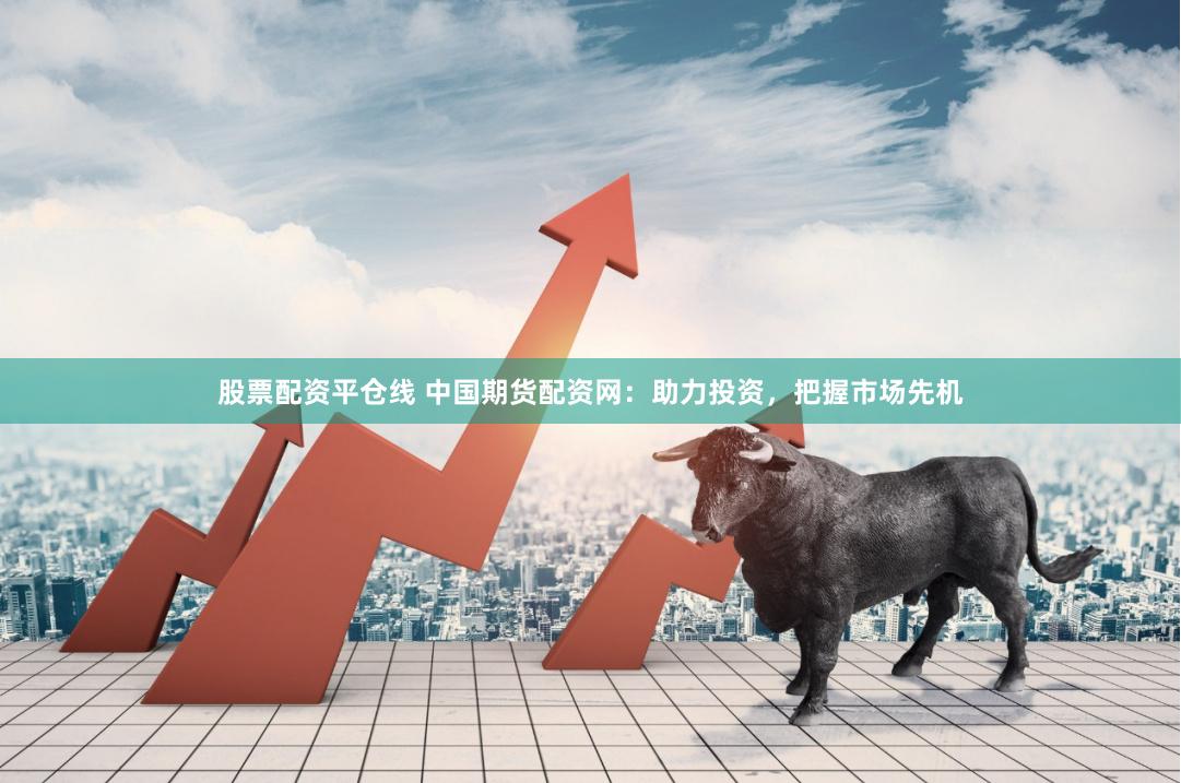 股票配资平仓线 中国期货配资网：助力投资，把握市场先机