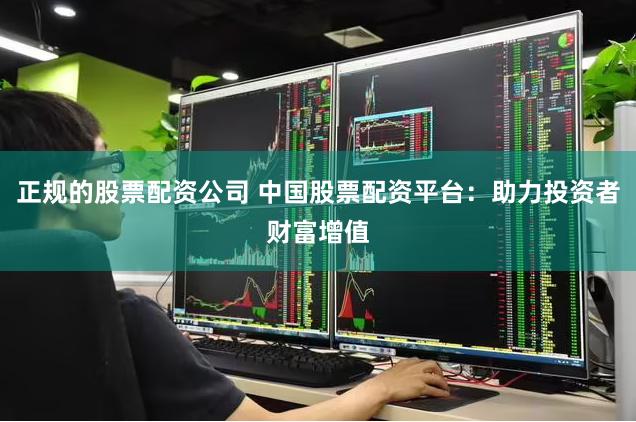 正规的股票配资公司 中国股票配资平台：助力投资者财富增值